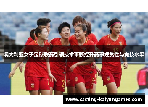 澳大利亚女子足球联赛引领技术革新提升赛事观赏性与竞技水平
