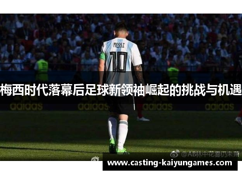 梅西时代落幕后足球新领袖崛起的挑战与机遇