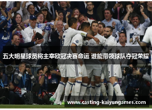 五大明星球员将主宰欧冠决赛命运 谁能带领球队夺冠荣耀