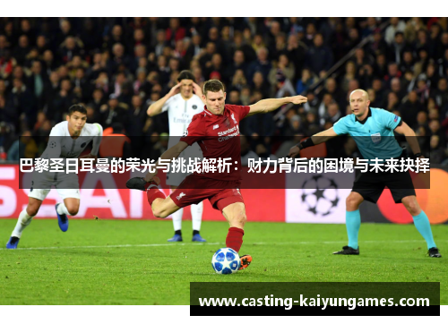 巴黎圣日耳曼的荣光与挑战解析：财力背后的困境与未来抉择