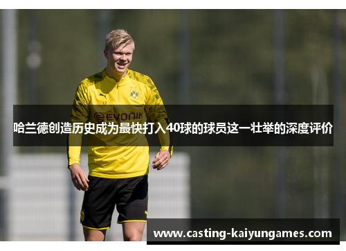 哈兰德创造历史成为最快打入40球的球员这一壮举的深度评价