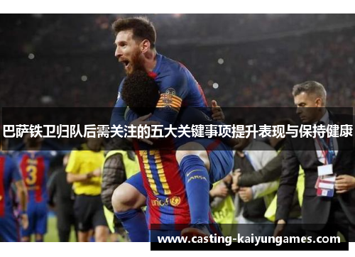 巴萨铁卫归队后需关注的五大关键事项提升表现与保持健康