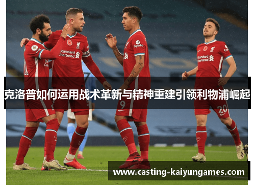 克洛普如何运用战术革新与精神重建引领利物浦崛起