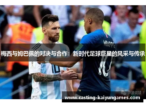 梅西与姆巴佩的对决与合作：新时代足球巨星的风采与传承