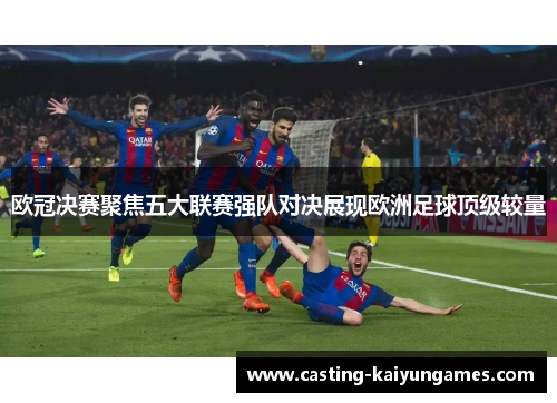 欧冠决赛聚焦五大联赛强队对决展现欧洲足球顶级较量