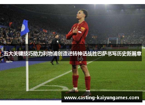五大关键技巧助力利物浦创造逆转神话战胜巴萨书写历史新篇章