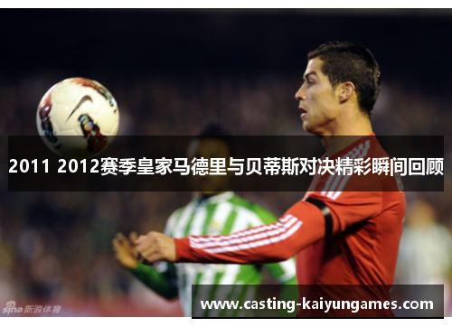 2011 2012赛季皇家马德里与贝蒂斯对决精彩瞬间回顾