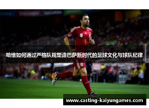 哈维如何通过严格队规塑造巴萨新时代的足球文化与球队纪律