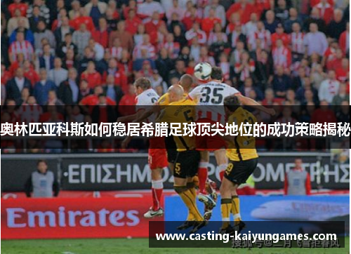 奥林匹亚科斯如何稳居希腊足球顶尖地位的成功策略揭秘