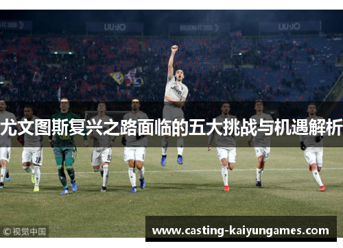 尤文图斯复兴之路面临的五大挑战与机遇解析
