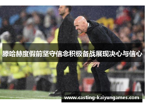 滕哈赫度假前坚守信念积极备战展现决心与信心
