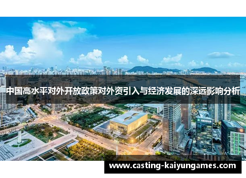 中国高水平对外开放政策对外资引入与经济发展的深远影响分析