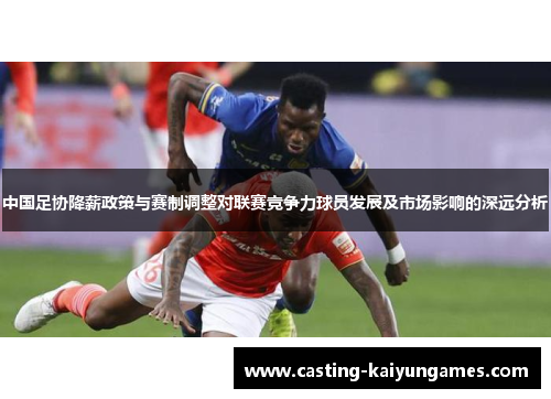 中国足协降薪政策与赛制调整对联赛竞争力球员发展及市场影响的深远分析