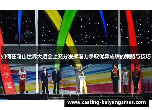 如何在喀山世界大运会上充分发挥潜力争取优异成绩的策略与技巧