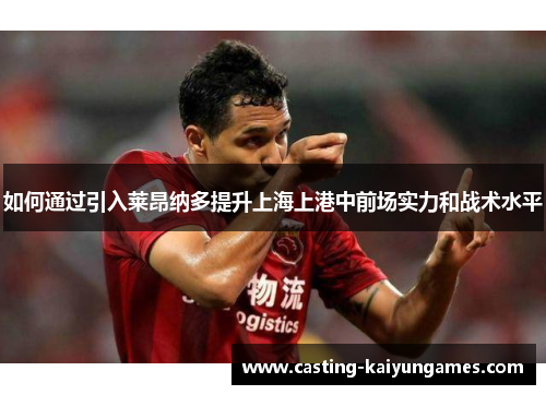 如何通过引入莱昂纳多提升上海上港中前场实力和战术水平