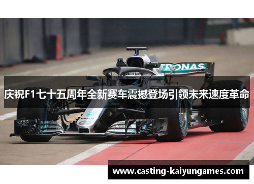 庆祝F1七十五周年全新赛车震撼登场引领未来速度革命