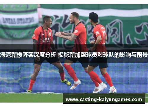 海港新援阵容深度分析 揭秘新加盟球员对球队的影响与前景