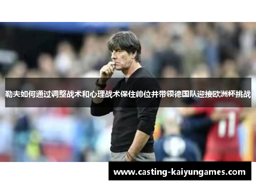 勒夫如何通过调整战术和心理战术保住帅位并带领德国队迎接欧洲杯挑战 勒夫如何通过调整战术和心理战术保住帅位并带领德国队迎接欧洲杯挑战