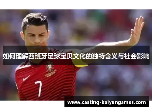 如何理解西班牙足球宝贝文化的独特含义与社会影响 如何理解西班牙足球宝贝文化的独特含义与社会影响