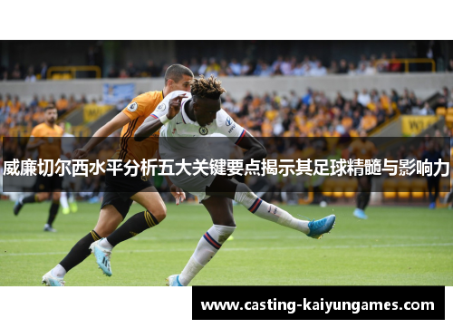 威廉切尔西水平分析五大关键要点揭示其足球精髓与影响力 威廉切尔西水平分析五大关键要点揭示其足球精髓与影响力
