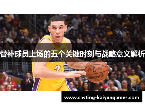 替补球员上场的五个关键时刻与战略意义解析 替补球员上场的五个关键时刻与战略意义解析