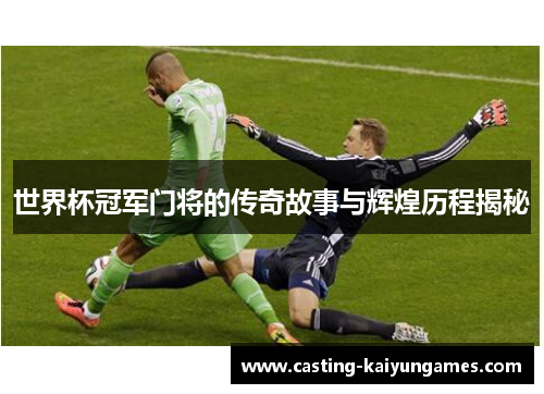 世界杯冠军门将的传奇故事与辉煌历程揭秘
