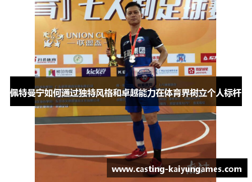 佩特曼宁如何通过独特风格和卓越能力在体育界树立个人标杆 佩特曼宁如何通过独特风格和卓越能力在体育界树立个人标杆