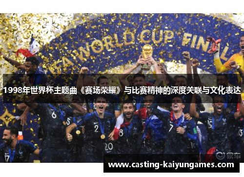 1998年世界杯主题曲《赛场荣耀》与比赛精神的深度关联与文化表达 1998年世界杯主题曲《赛场荣耀》与比赛精神的深度关联与文化表达