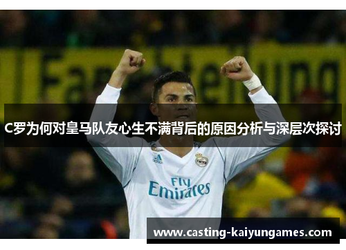 C罗为何对皇马队友心生不满背后的原因分析与深层次探讨 C罗为何对皇马队友心生不满背后的原因分析与深层次探讨