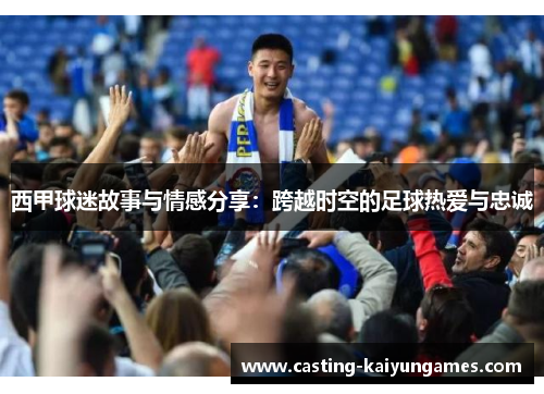 西甲球迷故事与情感分享:跨越时空的足球热爱与忠诚 西甲球迷故事与情感分享:跨越时空的足球热爱与忠诚