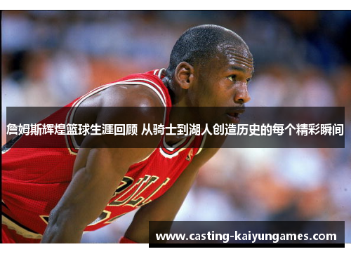 詹姆斯辉煌篮球生涯回顾 从骑士到湖人创造历史的每个精彩瞬间 詹姆斯辉煌篮球生涯回顾 从骑士到湖人创造历史的每个精彩瞬间