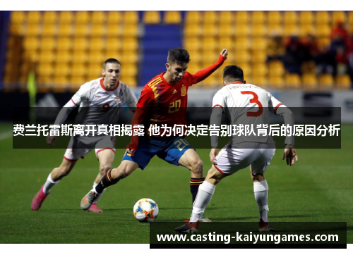 费兰托雷斯离开真相揭露 他为何决定告别球队背后的原因分析 费兰托雷斯离开真相揭露 他为何决定告别球队背后的原因分析