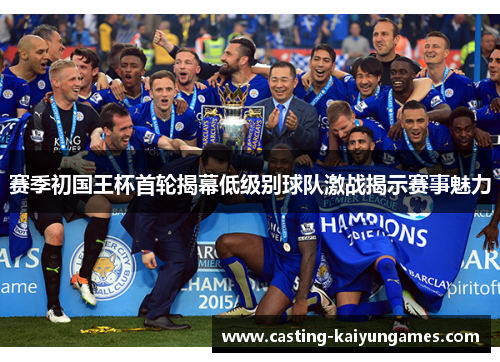 赛季初国王杯首轮揭幕低级别球队激战揭示赛事魅力 赛季初国王杯首轮揭幕低级别球队激战揭示赛事魅力