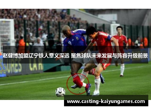 赵健博加盟辽宁铁人意义深远 聚焦球队未来发展与阵容升级前景 赵健博加盟辽宁铁人意义深远 聚焦球队未来发展与阵容升级前景