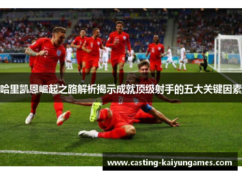 哈里凯恩崛起之路解析揭示成就顶级射手的五大关键因素