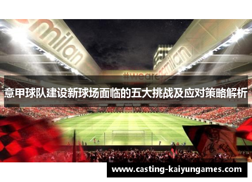 意甲球队建设新球场面临的五大挑战及应对策略解析