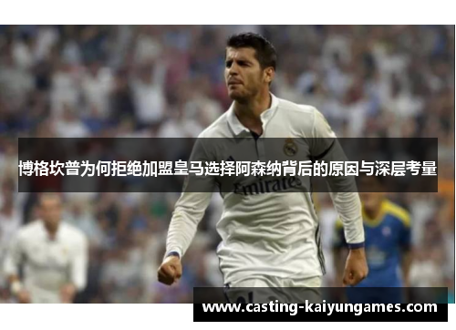 博格坎普为何拒绝加盟皇马选择阿森纳背后的原因与深层考量