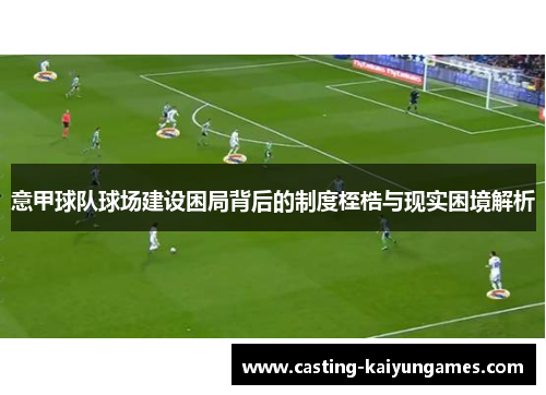 意甲球队球场建设困局背后的制度桎梏与现实困境解析 意甲球队球场建设困局背后的制度桎梏与现实困境解析