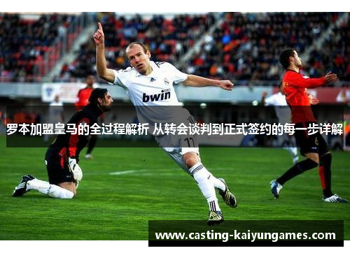 罗本加盟皇马的全过程解析 从转会谈判到正式签约的每一步详解