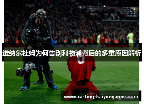 维纳尔杜姆为何告别利物浦背后的多重原因解析