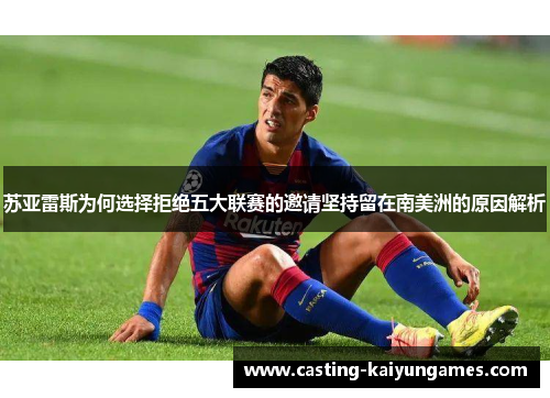 苏亚雷斯为何选择拒绝五大联赛的邀请坚持留在南美洲的原因解析 苏亚雷斯为何选择拒绝五大联赛的邀请坚持留在南美洲的原因解析