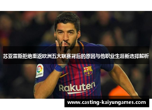 苏亚雷斯拒绝重返欧洲五大联赛背后的原因与他职业生涯新选择解析