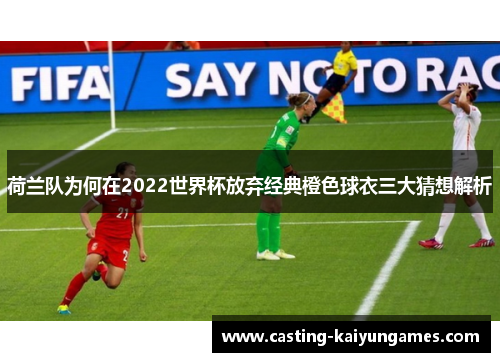 荷兰队为何在2022世界杯放弃经典橙色球衣三大猜想解析 荷兰队为何在2022世界杯放弃经典橙色球衣三大猜想解析