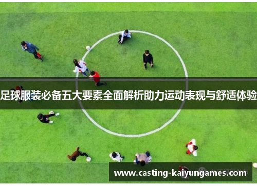 足球服装必备五大要素全面解析助力运动表现与舒适体验