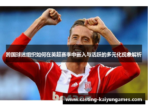 跨国球迷组织如何在英超赛季中嵌入与活跃的多元化现象解析