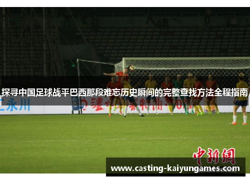 探寻中国足球战平巴西那段难忘历史瞬间的完整查找方法全程指南 探寻中国足球战平巴西那段难忘历史瞬间的完整查找方法全程指南