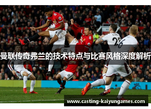 曼联传奇弗兰的技术特点与比赛风格深度解析 曼联传奇弗兰的技术特点与比赛风格深度解析