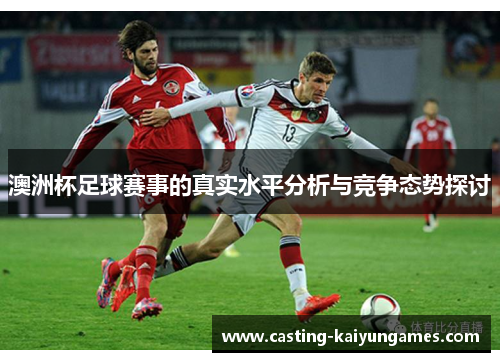 澳洲杯足球赛事的真实水平分析与竞争态势探讨 澳洲杯足球赛事的真实水平分析与竞争态势探讨