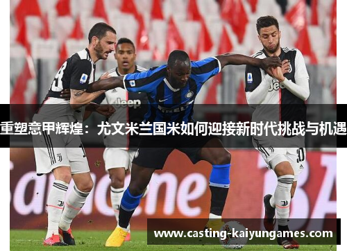 重塑意甲辉煌:尤文米兰国米如何迎接新时代挑战与机遇 重塑意甲辉煌:尤文米兰国米如何迎接新时代挑战与机遇