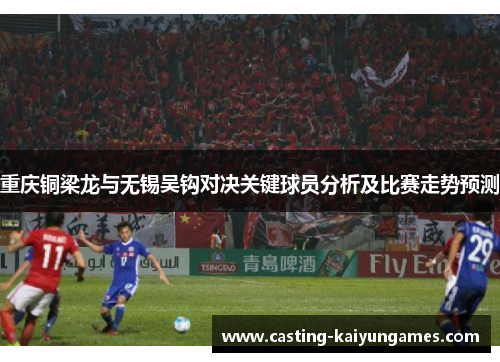 重庆铜梁龙与无锡吴钩对决关键球员分析及比赛走势预测 重庆铜梁龙与无锡吴钩对决关键球员分析及比赛走势预测
